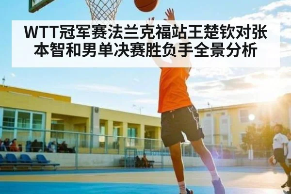 WTT冠军赛法兰克福站王楚钦对张本智和男单决赛胜负手全景分析