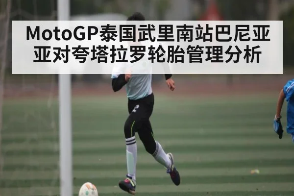 MotoGP泰国武里南站巴尼亚亚对夸塔拉罗轮胎管理分析